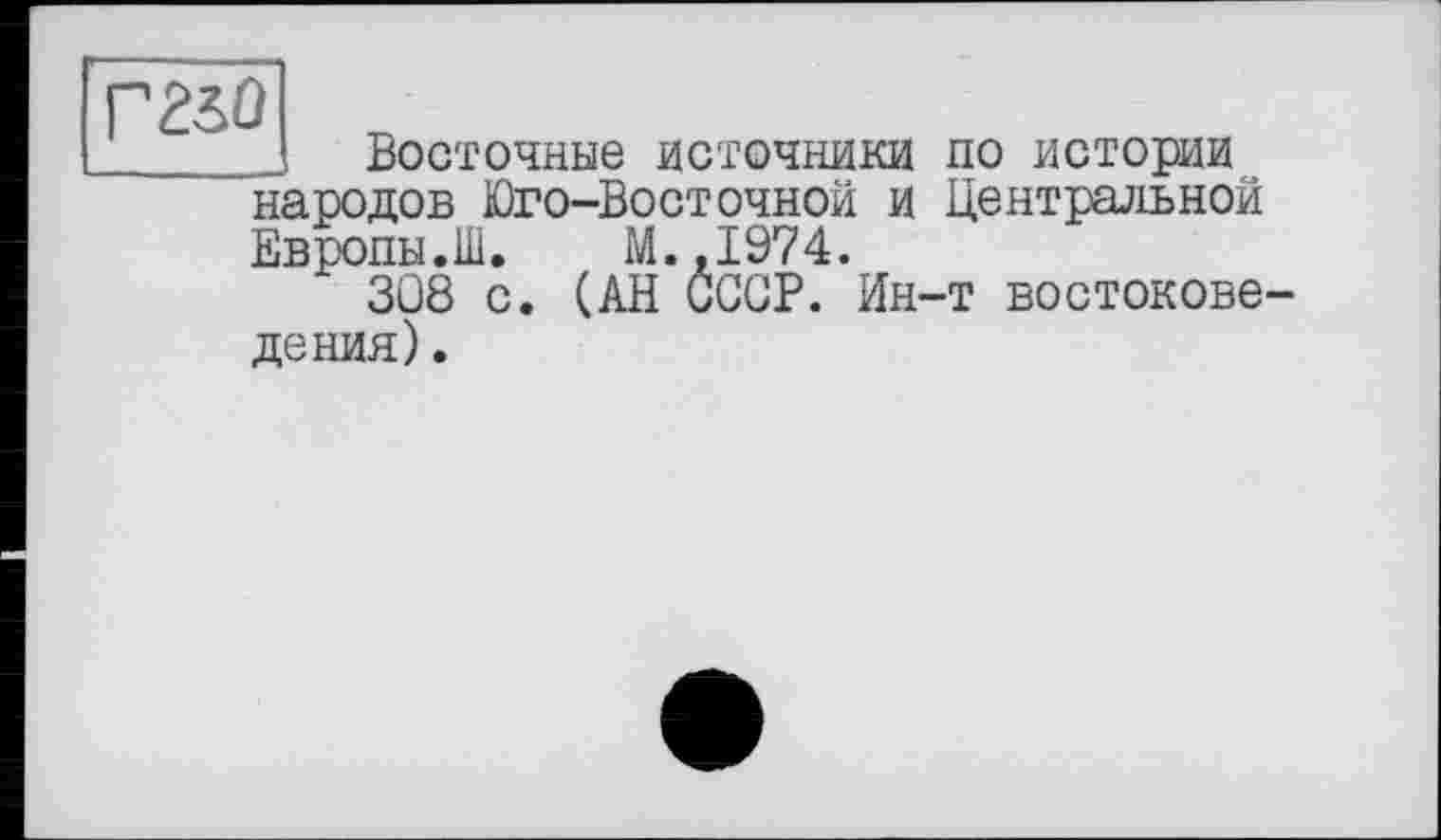 ﻿Г250
Восточные источники народов Юго-Восточной и Европы.Ш. М.,1974.
308 с. (АН СССР. Ин дения).
по истории Центральной
■т востокове-